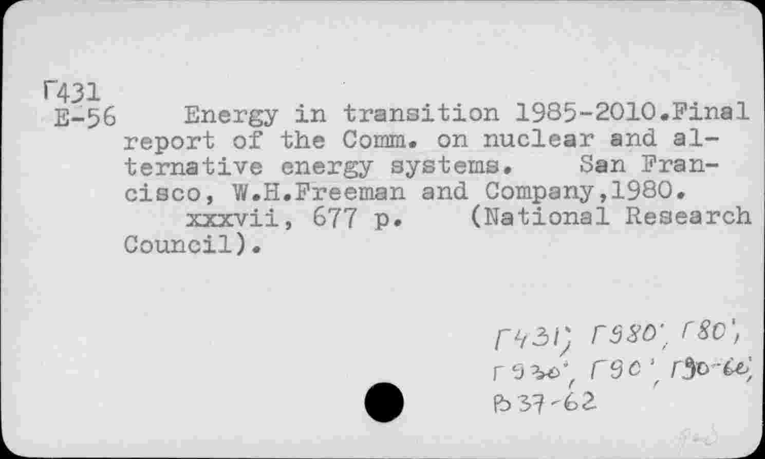 ﻿R31
E-56 Energy in transition 1985-2010.Final report of the Comm, on nuclear and alternative energy systems. San Francisco, W.H.Freeman and Company,1980.
xxxvii, 677 p. (National Research Council).
r^3i) rsso', rsc', rec